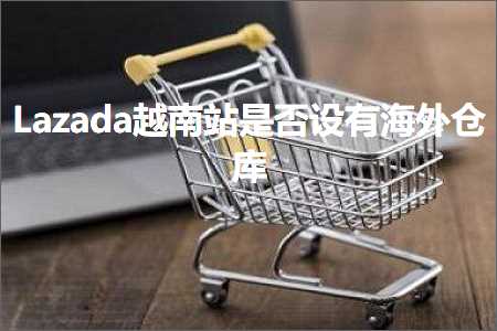 跨境电商知识:Lazada越南站是否设有海外仓库+